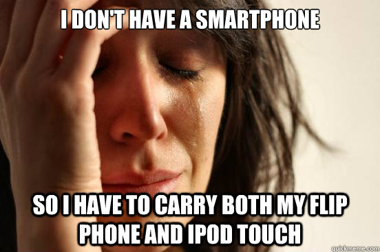 I don't have a smartphone so i have to carry both my flip phone and ipod touch  First World Problems