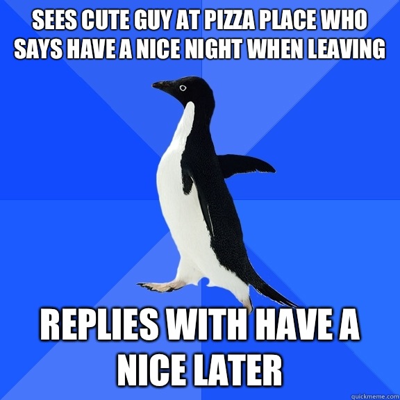 Sees cute guy at pizza place who says have a nice night when leaving Replies with have a nice later  Socially Awkward Penguin