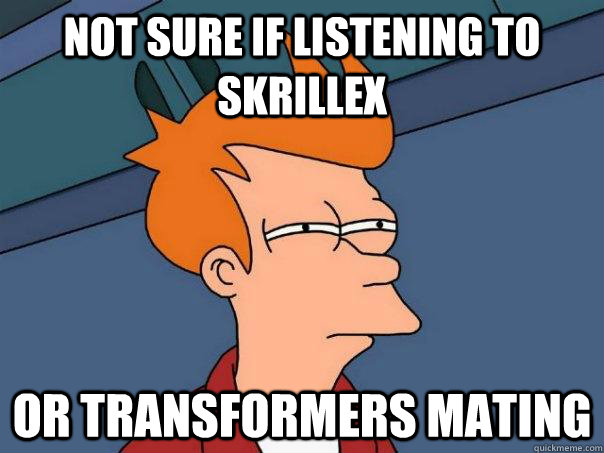Not sure if listening to Skrillex or Transformers mating  Futurama Fry