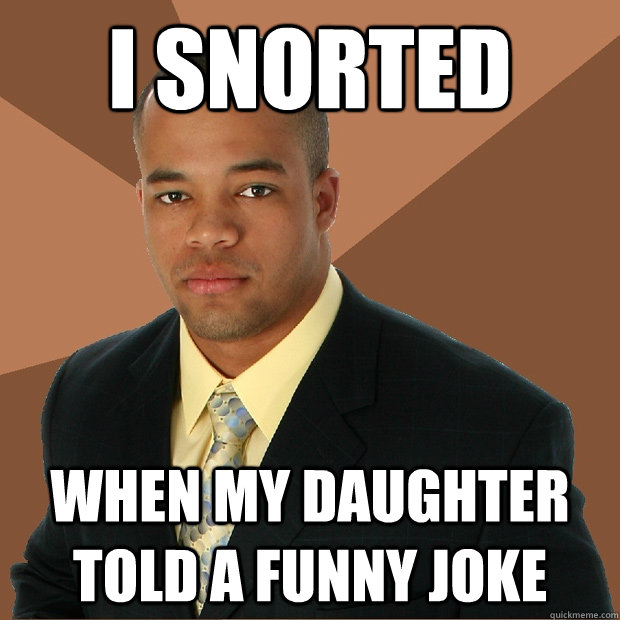 i snorted when my daughter told a funny joke  Successful Black Man