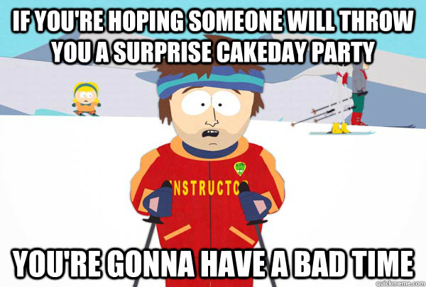 If you're hoping someone will throw you a surprise cakeday party You're gonna have a bad time  Super Cool Ski Instructor