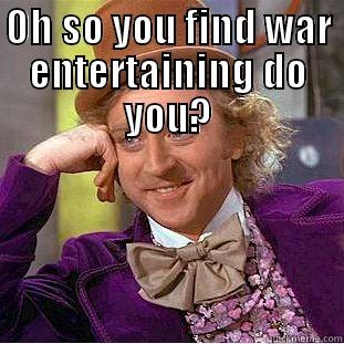 OH SO YOU FIND WAR ENTERTAINING DO YOU?  Condescending Wonka