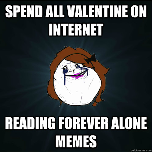 spend all Valentine on internet reading forever alone memes  Forever Alone Girl