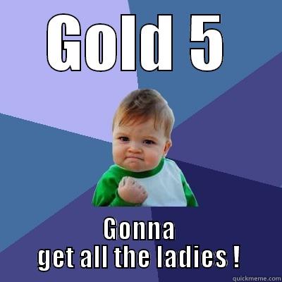 All the ladies - GOLD 5 GONNA GET ALL THE LADIES ! Success Kid