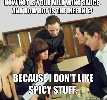 how hot is your mild wing sauce, and how hot is the inferno? Because I don't like spicy stuff.  - how hot is your mild wing sauce, and how hot is the inferno? Because I don't like spicy stuff.   Misc