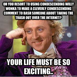 Oh you resort to using condescending willy wonka to make a cleverly condescending comment to bash someone about taking the trash out over the internet? Your life must be so exciting..  You get nothing wonka