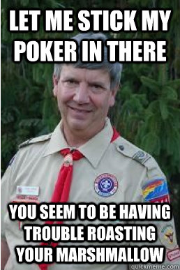 let me stick my poker in there you seem to be having trouble roasting your marshmallow  Harmless Scout Leader