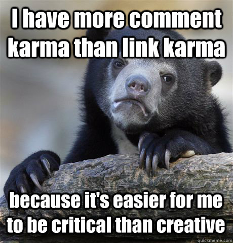 I have more comment karma than link karma because it's easier for me to be critical than creative  Confession Bear