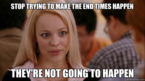 STOP TRYING TO MAKE THE END TIMES HAPPEN THEY'RE NOT GOING TO HAPPEN - STOP TRYING TO MAKE THE END TIMES HAPPEN THEY'RE NOT GOING TO HAPPEN  regina george