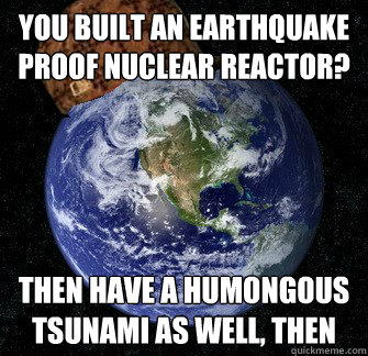 You built an earthquake proof nuclear reactor? then have a humongous tsunami as well, then - You built an earthquake proof nuclear reactor? then have a humongous tsunami as well, then  Scumbag Earth