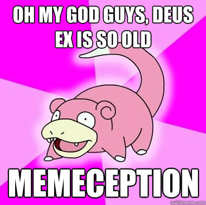 Oh my god guys, deus ex is so old MEMECEPTION  Slowpoke