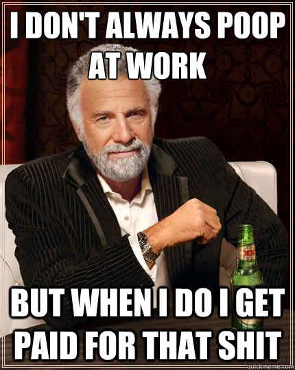 I don't always poop at work but when I do I get paid for that shit - I don't always poop at work but when I do I get paid for that shit  Most Interesting Man