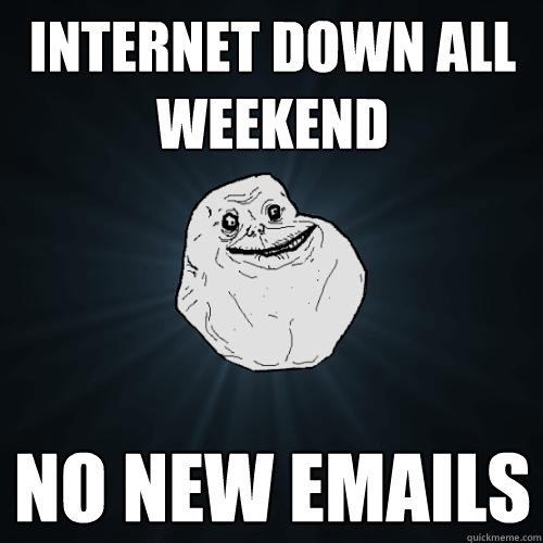 Internet down all weekend No new emails  Forever Alone