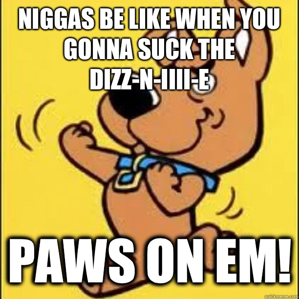Niggas be like when you gonna suck the dizz-n-iiii-e paws on em!  
