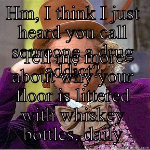 HM, I THINK I JUST HEARD YOU CALL SOMEONE A DRUG ADDICT? TELL ME MORE ABOUT WHY YOUR FLOOR IS LITTERED WITH WHISKEY BOTTLES, DAILY Condescending Wonka