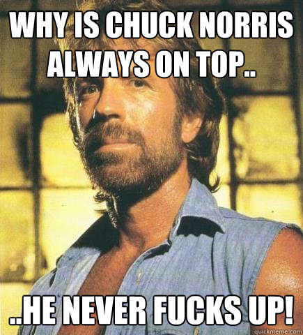 Why is Chuck Norris always on top.. ..he never fucks up! - Why is Chuck Norris always on top.. ..he never fucks up!  Chuck Norris Knows