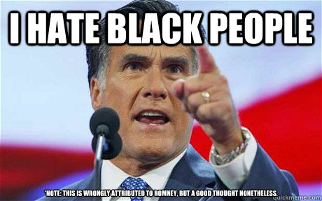 I hate black people *Note: this is wrongly attributed to romney, but a good thought nonetheless. - I hate black people *Note: this is wrongly attributed to romney, but a good thought nonetheless.  Biggie Romney