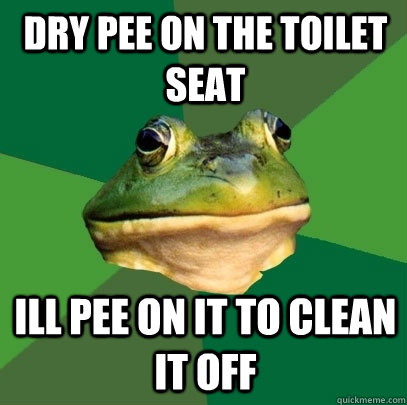 dry pee on the toilet seat ill pee on it to clean it off  Foul Bachelor Frog