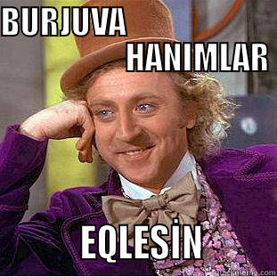 BURJUVA                                            HANIMLAR                EQLESİN         Condescending Wonka