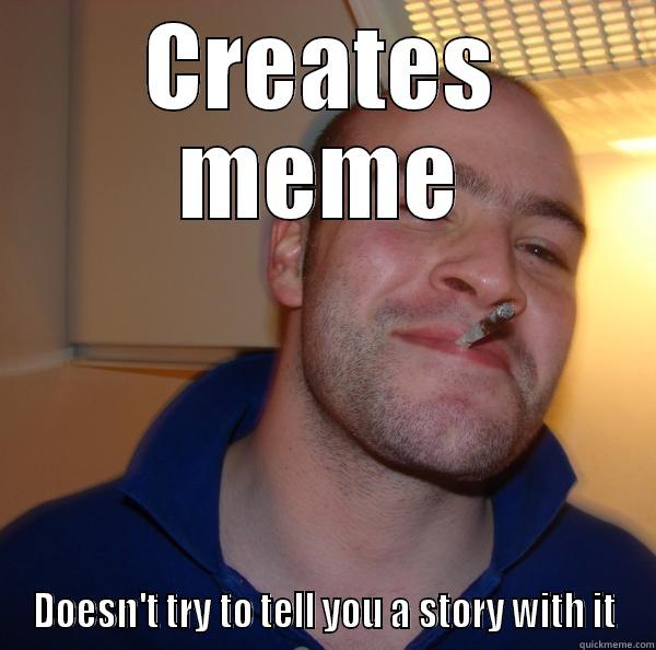 CREATES MEME DOESN'T TRY TO TELL YOU A STORY WITH IT Good Guy Greg 