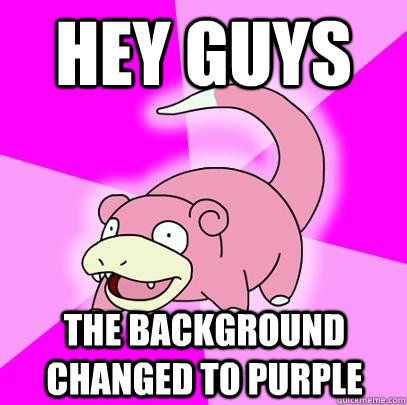 Hey guys the background changed to purple  Slowpoke