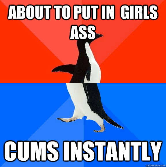about to put in  girls ass cums instantly  Socially Awesome Awkward Penguin