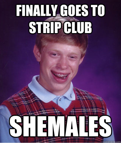 Finally goes to strip club shemales - Finally goes to strip club shemales  Bad Luck Brian