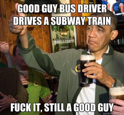 good guy bus driver drives a subway train fuck it, still a good guy   Upvote Obama