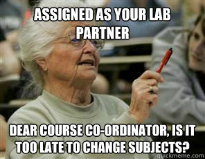 assigned as your lab partner Dear course co-ordinator, is it too late to change subjects?  Senior College Student