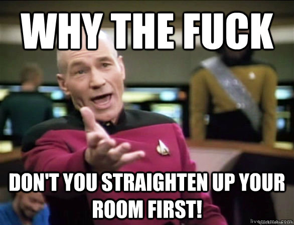 why the fuck Don't you straighten up your room first!  Annoyed Picard HD