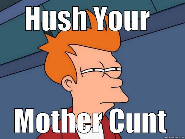HUSH YOUR  MOTHER CUNT Futurama Fry