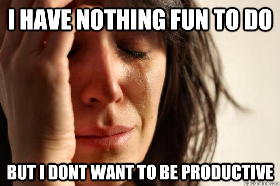 I have nothing fun to do but I dont want to be productive  First World Problems