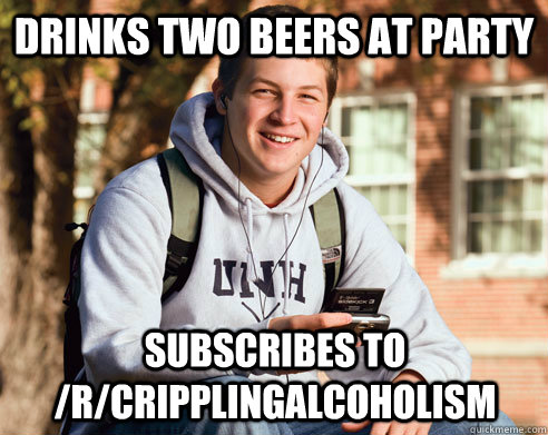 drinks two beers at party subscribes to /r/cripplingalcoholism  College Freshman