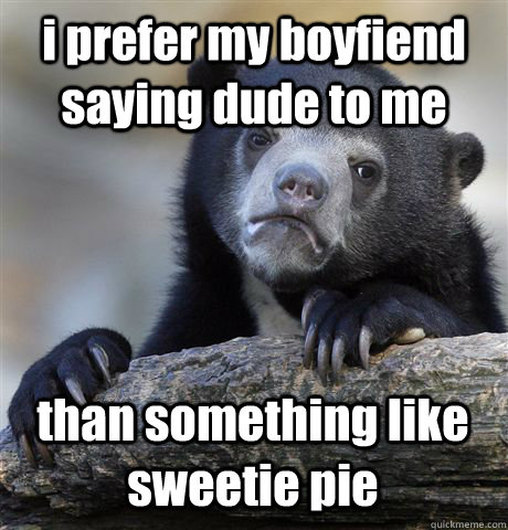 i prefer my boyfiend saying dude to me  than something like sweetie pie  Confession Bear