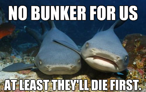 No bunker for us at least they'll die first.  Compassionate Shark Friend