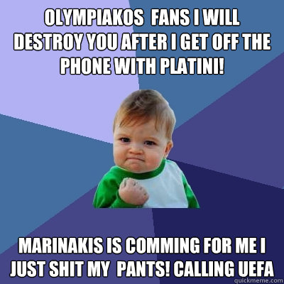 Olympiakos  Fans I will destroy you after i get off the phone with Platini! marinakis is comming for me i just shit my  pants! calling Uefa  Success Kid