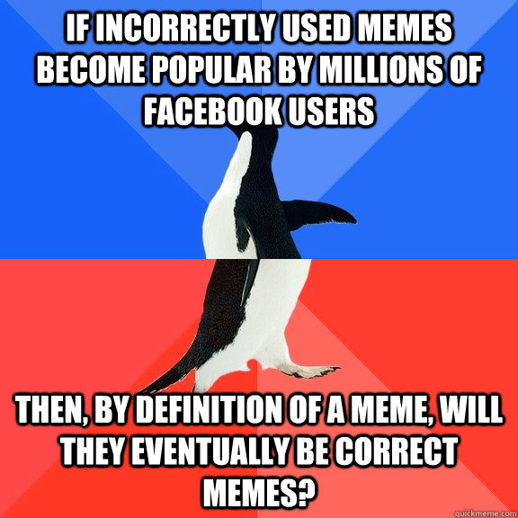 IF INCORRECTLY USED MEMES BECOME POPULAR BY MILLIONS OF FACEBOOK USERS THEN, BY DEFINITION OF A MEME, WILL THEY EVENTUALLY BE CORRECT MEMES? - IF INCORRECTLY USED MEMES BECOME POPULAR BY MILLIONS OF FACEBOOK USERS THEN, BY DEFINITION OF A MEME, WILL THEY EVENTUALLY BE CORRECT MEMES?  Socially Awkward Awesome Penguin