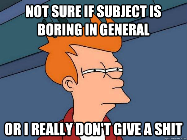 Not sure if subject is boring in general Or I really don't give a shit  Futurama Fry