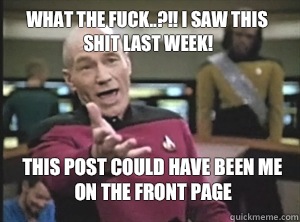 What the fuck..?!! I saw this shit last week! This post could have been me on the Front Page - What the fuck..?!! I saw this shit last week! This post could have been me on the Front Page  Annoyed Picard