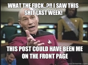 What the fuck..?!! I saw this shit last week! This post could have been me on the Front Page  Annoyed Picard