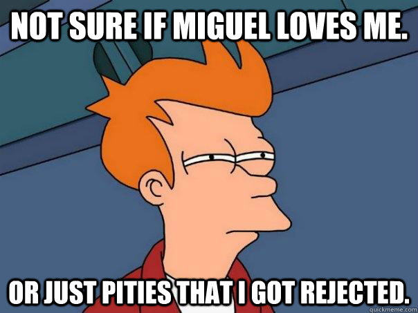 Not sure if miguel loves me. Or just pities that I got rejected.  Futurama Fry
