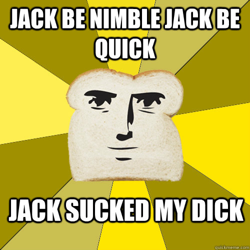 jack be nimble jack be quick jack sucked my dick  Breadfriend