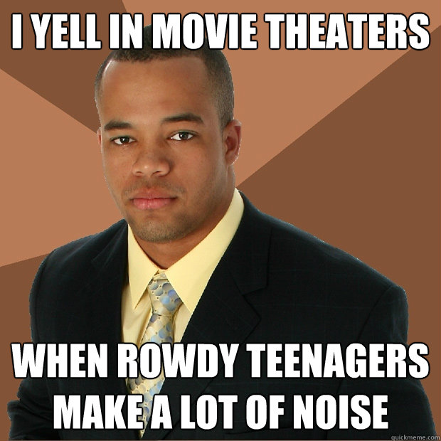 I YELL IN MOVIE THEATERS When rowdy teenagers make a lot of noise  Successful Black Man