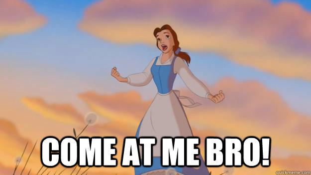 Come at me bro! - Come at me bro!  Beauty and the Beast COME AT ME BRO!