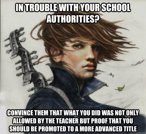 In trouble with your school authorities? Convince them that what you did was not only allowed by the teacher but proof that you should be promoted to a more advanced title  Advice Kvothe