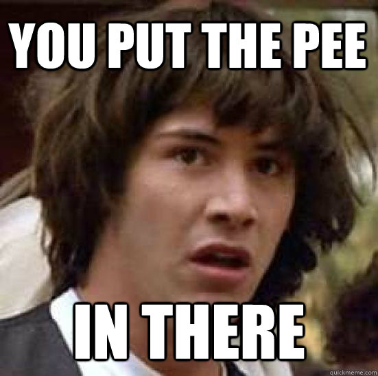 You put the pee  in there  conspiracy keanu