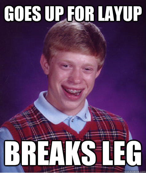 goes up for layup  breaks leg  Bad Luck Brian