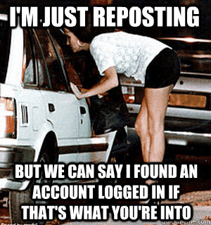I'm just reposting But we can say I found an account logged in if that's what you're into  Karma Whore