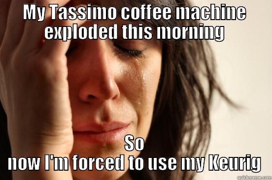 MY TASSIMO COFFEE MACHINE EXPLODED THIS MORNING SO NOW I'M FORCED TO USE MY KEURIG First World Problems
