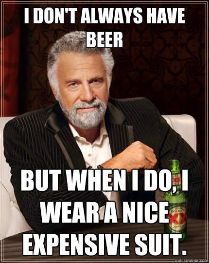 I don't always have beer But when I do, I wear a nice expensive suit.  The Most Interesting Man In The World
